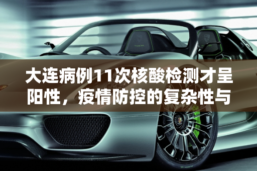 大连病例11次核酸检测才呈阳性，疫情防控的复杂性与挑战,大连有病例11次核酸检测才呈阳性