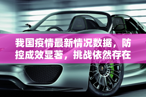 我国疫情最新情况数据，防控成效显著，挑战依然存在,我国疫情最新情况数据