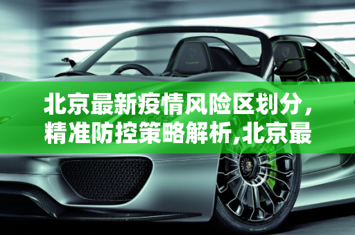 北京最新疫情风险区划分，精准防控策略解析,北京最新疫情风险区划分