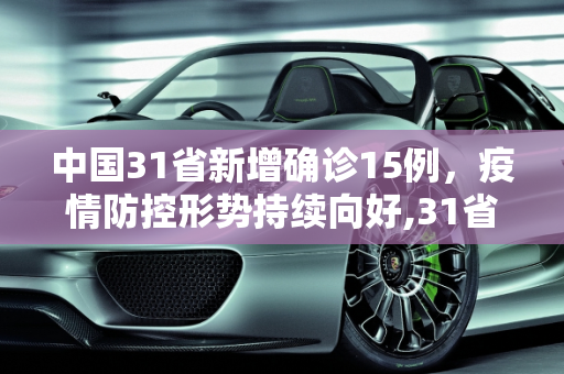 中国31省新增确诊15例，疫情防控形势持续向好,31省新增确诊15例