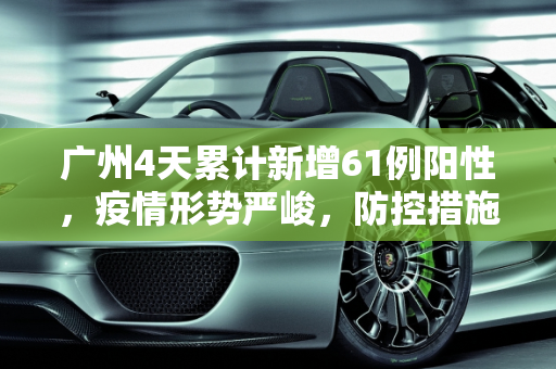 广州4天累计新增61例阳性，疫情形势严峻，防控措施加码,广州4天累计新增61例阳性
