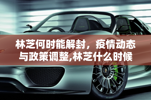 林芝何时能解封，疫情动态与政策调整,林芝什么时候能解封