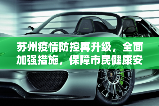 苏州疫情防控再升级，全面加强措施，保障市民健康安全,苏州疫情防控再升级