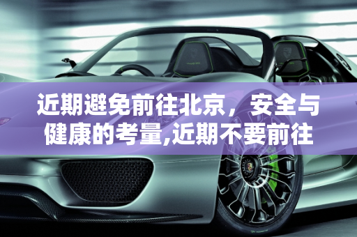 近期避免前往北京，安全与健康的考量,近期不要前往北京