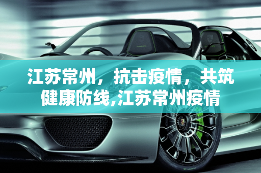 江苏常州，抗击疫情，共筑健康防线,江苏常州疫情