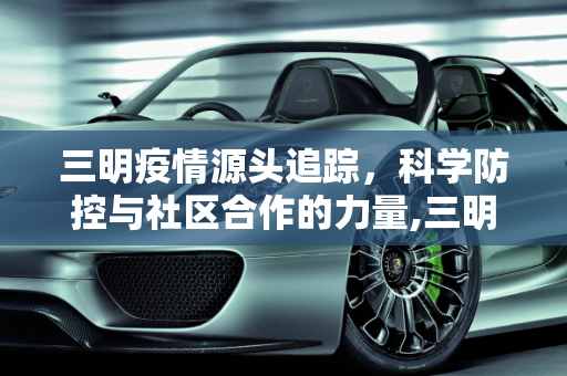 三明疫情源头追踪，科学防控与社区合作的力量,三明疫情源头