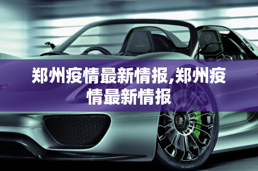 郑州疫情最新情报,郑州疫情最新情报