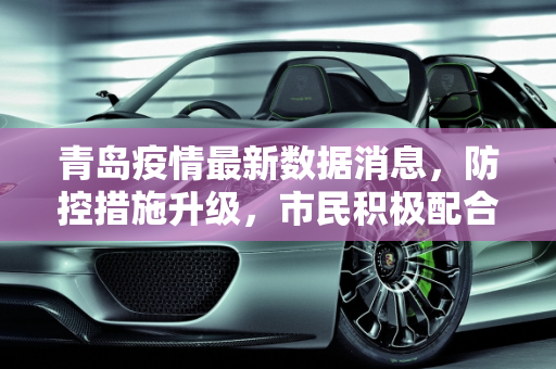 青岛疫情最新数据消息，防控措施升级，市民积极配合,青岛疫情最新数据消息