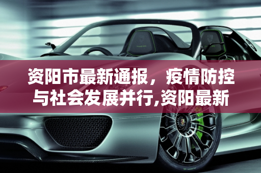 资阳市最新通报，疫情防控与社会发展并行,资阳最新通报