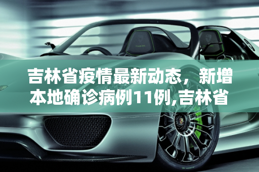 吉林省疫情最新动态，新增本地确诊病例11例,吉林省新增本地确诊病例11例