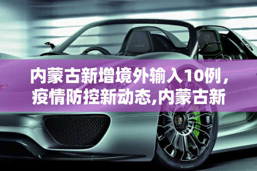 内蒙古新增境外输入10例，疫情防控新动态,内蒙古新增境外输入10例