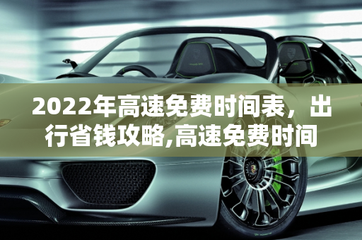 2022年高速免费时间表，出行省钱攻略,高速免费时间表2022