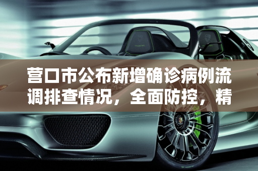 营口市公布新增确诊病例流调排查情况，全面防控，精准追踪,营口市公布新增确诊病例流调排查情况