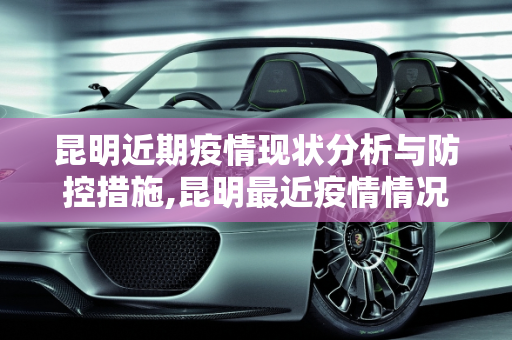 昆明近期疫情现状分析与防控措施,昆明最近疫情情况