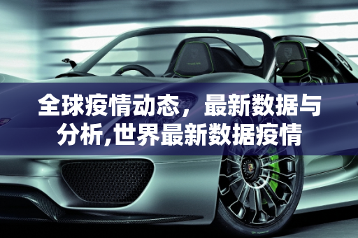 全球疫情动态，最新数据与分析,世界最新数据疫情