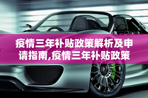 疫情三年补贴政策解析及申请指南,疫情三年补贴政策解析及申请指南