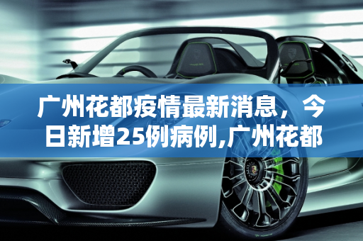 广州花都疫情最新消息，今日新增25例病例,广州花都疫情最新消息今天新增25