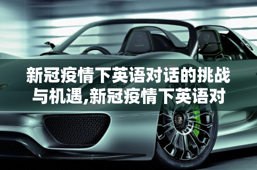 新冠疫情下英语对话的挑战与机遇,新冠疫情下英语对话的挑战与机遇
