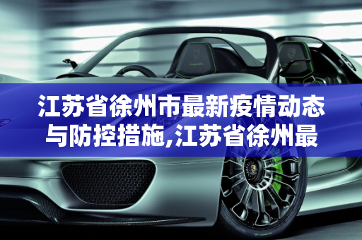 江苏省徐州市最新疫情动态与防控措施,江苏省徐州最新疫情