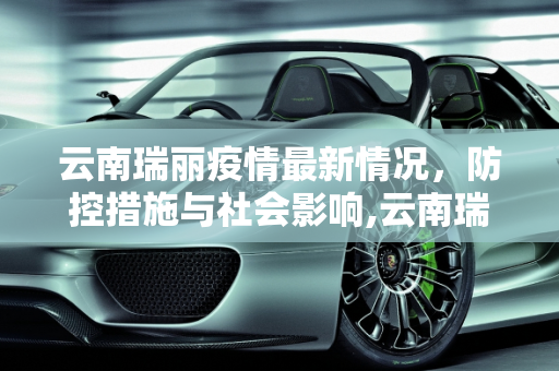 云南瑞丽疫情最新情况，防控措施与社会影响,云南瑞丽疫情最新情况