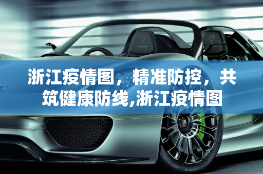 浙江疫情图，精准防控，共筑健康防线,浙江疫情图