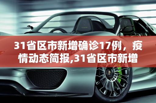 31省区市新增确诊17例，疫情动态简报,31省区市新增确诊17例的简单介绍