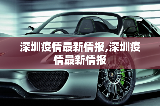 深圳疫情最新情报,深圳疫情最新情报