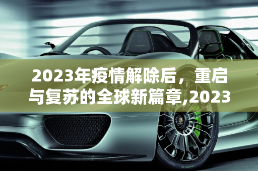 2023年疫情解除后，重启与复苏的全球新篇章,2023年疫情解除后