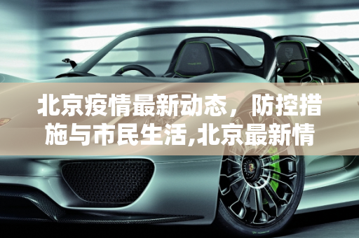 北京疫情最新动态，防控措施与市民生活,北京最新情况疫情