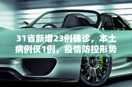 31省新增23例确诊，本土病例仅1例，疫情防控形势持续向好,31省新增23例确诊 其中本土1例