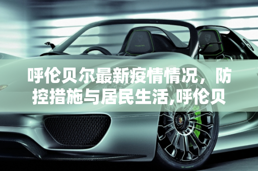 呼伦贝尔最新疫情情况，防控措施与居民生活,呼伦贝尔最新疫情情况