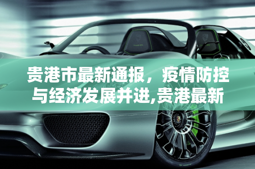 贵港市最新通报，疫情防控与经济发展并进,贵港最新通报