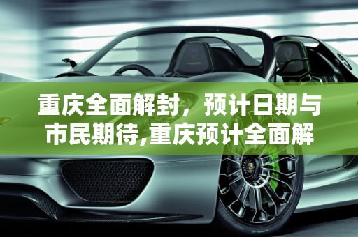 重庆全面解封，预计日期与市民期待,重庆预计全面解封日期