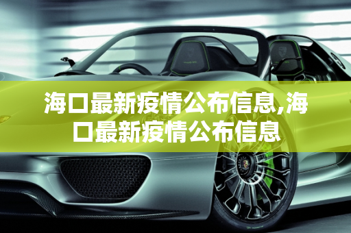 海口最新疫情公布信息,海口最新疫情公布信息