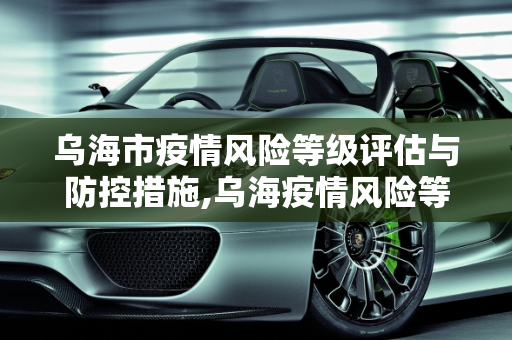乌海市疫情风险等级评估与防控措施,乌海疫情风险等级