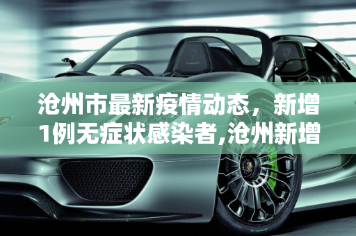 沧州市最新疫情动态，新增1例无症状感染者,沧州新增1例无症状感染者