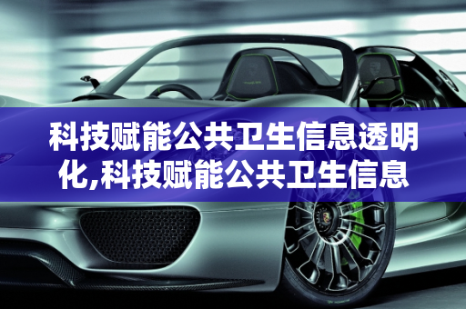 科技赋能公共卫生信息透明化,科技赋能公共卫生信息透明化