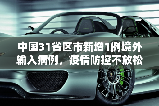 中国31省区市新增1例境外输入病例，疫情防控不放松,31省区市新增1例境外输入