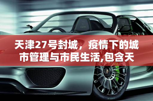 天津27号封城，疫情下的城市管理与市民生活,包含天津27号封城的词条