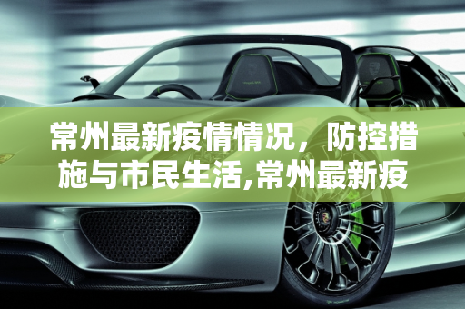 常州最新疫情情况，防控措施与市民生活,常州最新疫情情况