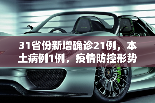 31省份新增确诊21例，本土病例1例，疫情防控形势依然严峻,31省份新增确诊21例:本土1例