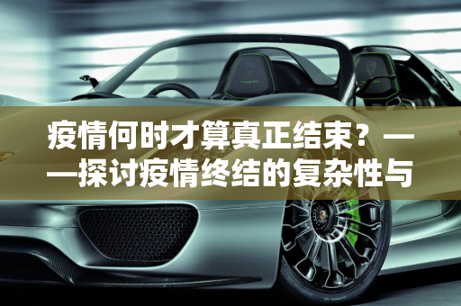 疫情何时才算真正结束？——探讨疫情终结的复杂性与挑战,疫情何时才算真正结束？