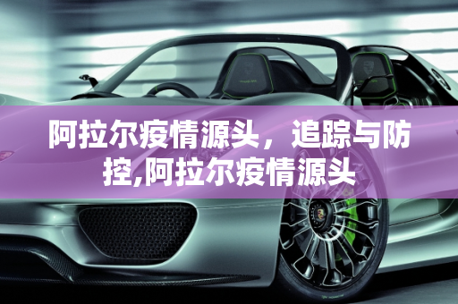 阿拉尔疫情源头，追踪与防控,阿拉尔疫情源头