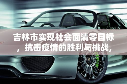 吉林市实现社会面清零目标，抗击疫情的胜利与挑战,吉林市已实现社会面清零目标