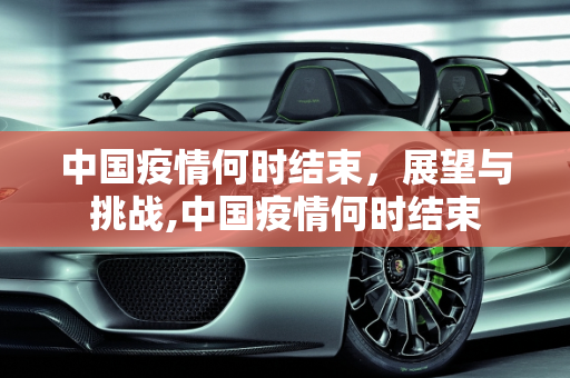 中国疫情何时结束，展望与挑战,中国疫情何时结束