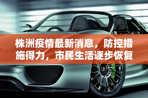 株洲疫情最新消息，防控措施得力，市民生活逐步恢复,株洲疫情最新消息