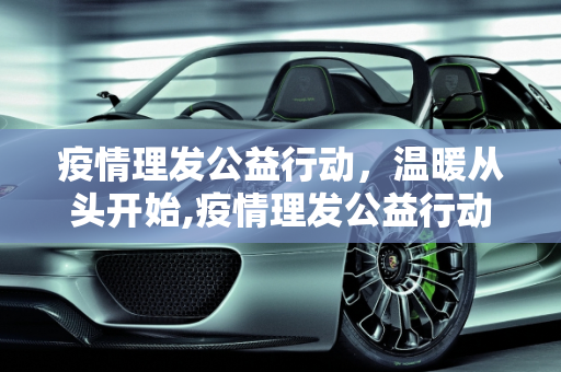 疫情理发公益行动，温暖从头开始,疫情理发公益行动