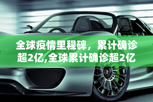 全球疫情里程碑，累计确诊超2亿,全球累计确诊超2亿