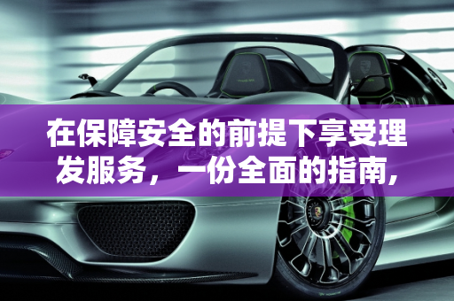 在保障安全的前提下享受理发服务，一份全面的指南,如何在保障安全的前提下享受理发服务