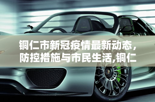铜仁市新冠疫情最新动态，防控措施与市民生活,铜仁新冠疫情最新消息